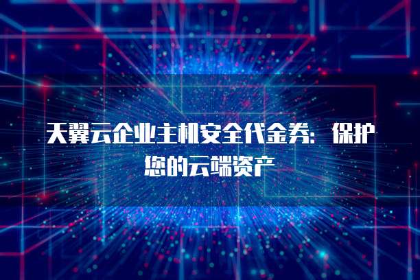 天翼云企业主机安全代金券:保护您的云端资产