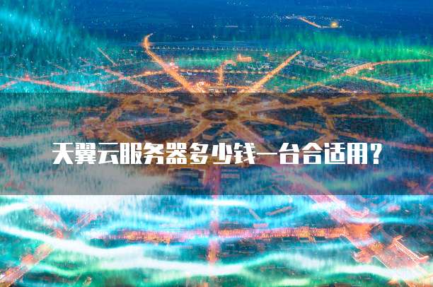 天翼云服务器多少钱一台合适用?
