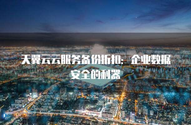 天翼云云服务备份折扣:企业数据安全的利器