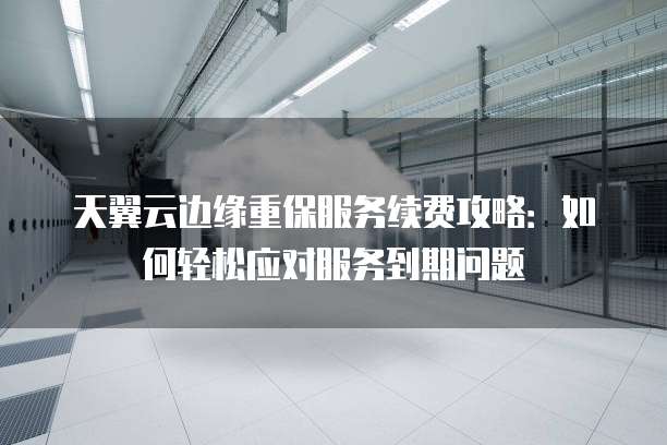 天翼云边缘重保服务续费攻略:如何轻松应对服务到期问题