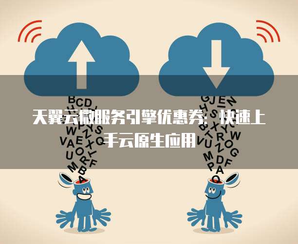 天翼云微服务引擎优惠券:快速上手云原生应用