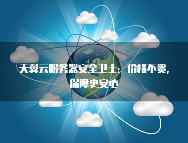 天翼云服务器安全卫士:价格不贵,保障更安心