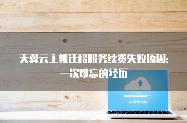 天翼云主机迁移服务续费失败原因:一次难忘的经历