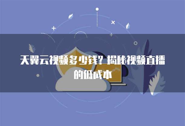 天翼云视频多少钱?揭秘视频直播的低成本