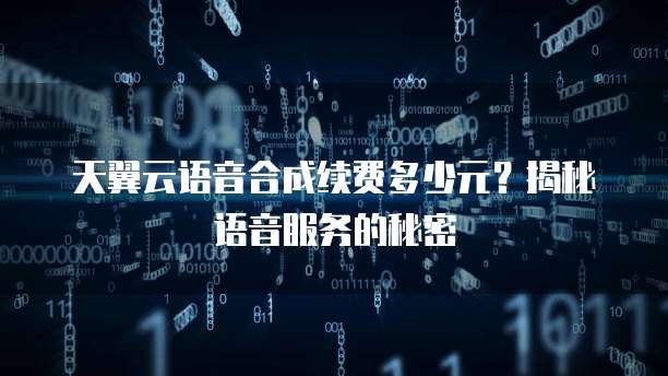 天翼云语音合成续费多少元?揭秘语音服务的秘密