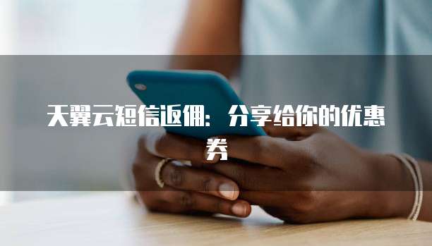 天翼云短信返佣:分享给你的优惠券