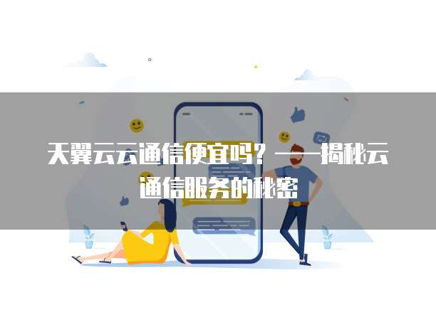 天翼云云通信便宜吗?——揭秘云通信服务的秘密