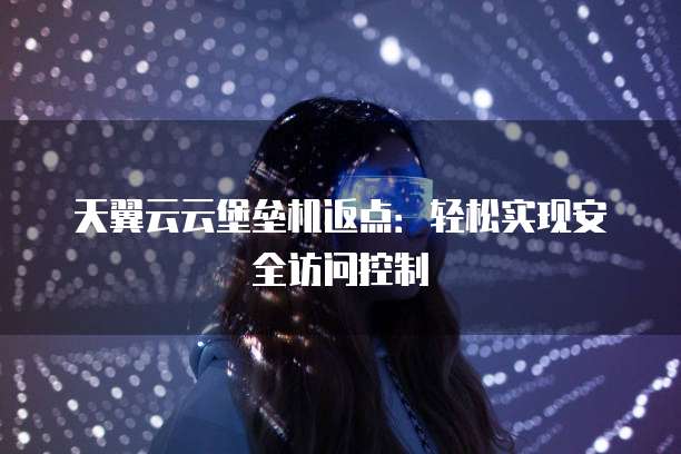 天翼云云堡垒机返点:轻松实现安全访问控制
