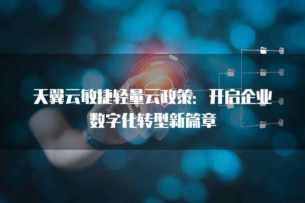 天翼云敏捷轻量云政策:开启企业数字化转型新篇章