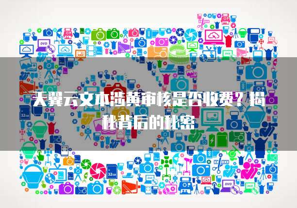 天翼云文本涉黄审核是否收费?揭秘背后的秘密