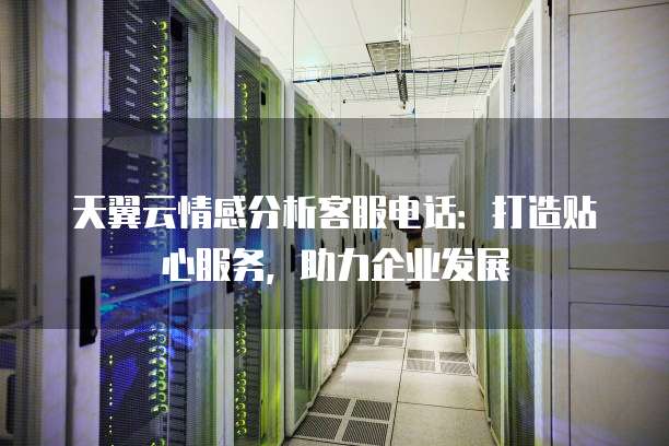 天翼云情感分析客服电话:打造贴心服务,助力企业发展