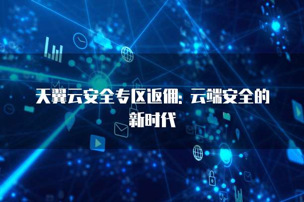 天翼云安全专区返佣: 云端安全的新时代