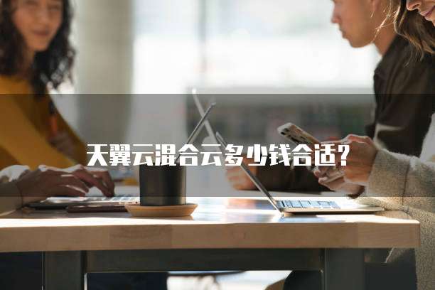 天翼云混合云多少钱合适?