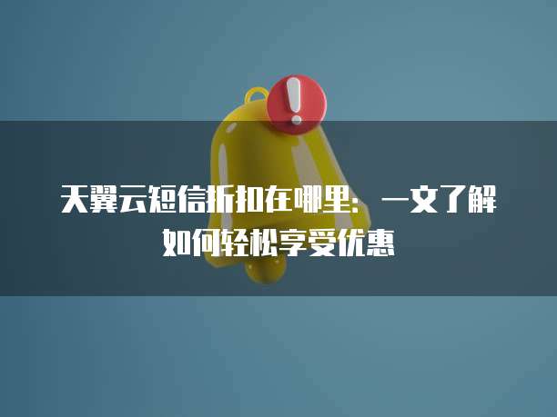 天翼云短信折扣在哪里:一文了解如何轻松享受优惠