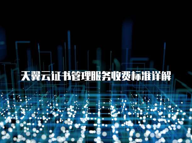 天翼云证书管理服务收费标准详解
