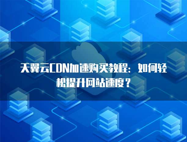 天翼云CDN加速购买教程:如何轻松提升网站速度?