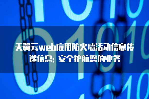 天翼云web应用防火墙活动信息传递信息: 安全护航您的业务
