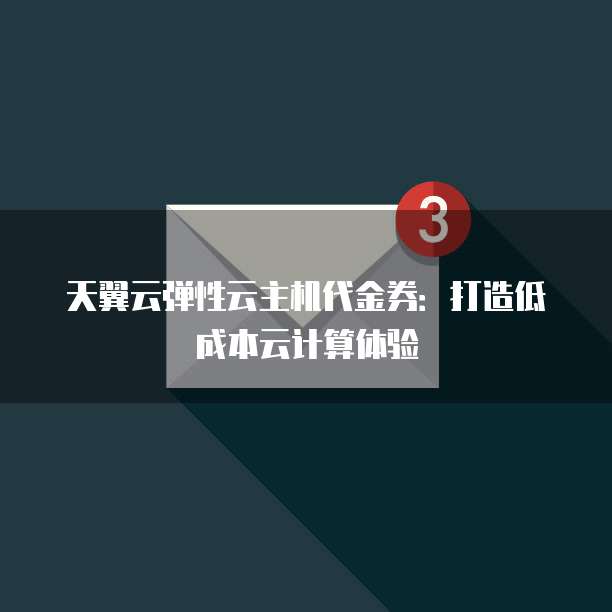 天翼云弹性云主机代金券:打造低成本云计算体验
