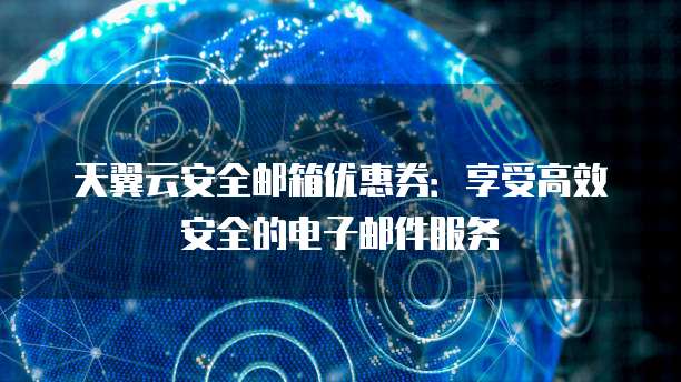 天翼云安全邮箱优惠券：享受高效安全的电子邮件服务