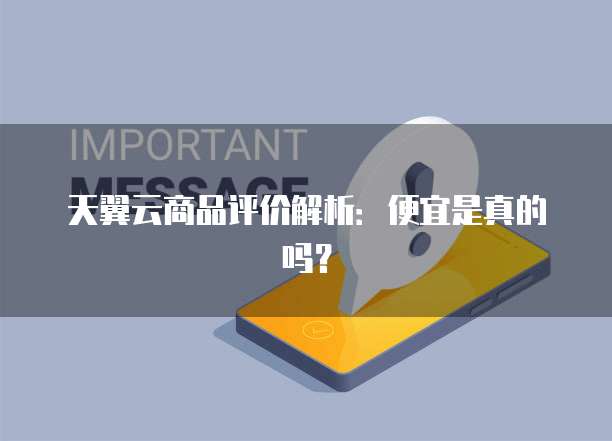 天翼云商品评价解析:便宜是真的吗?