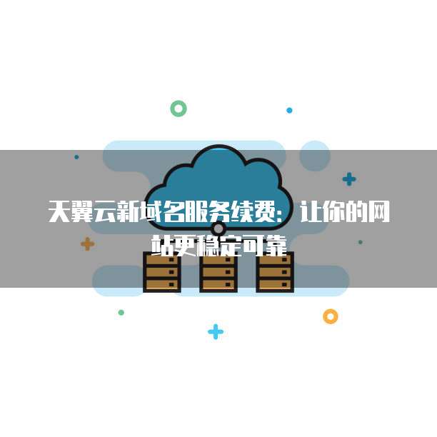 天翼云新域名服务续费：让你的网站更稳定可靠