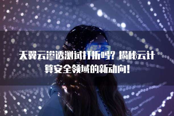 天翼云渗透测试打折吗?揭秘云计算安全领域的新动向!