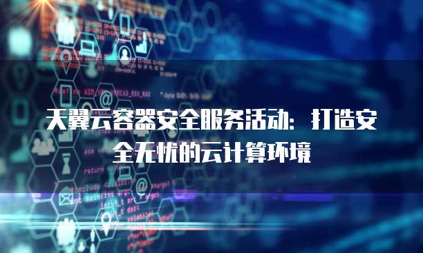 天翼云容器安全服务活动:打造安全无忧的云计算环境
