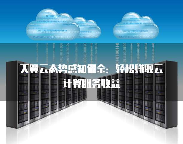 天翼云态势感知佣金:轻松赚取云计算服务收益