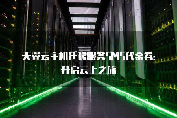 天翼云主机迁移服务SMS代金券:开启云上之旅