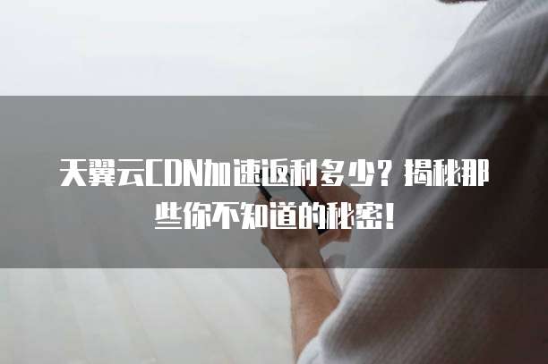 天翼云CDN加速返利多少?揭秘那些你不知道的秘密!