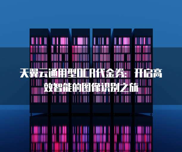 天翼云通用型OCR代金券:开启高效智能的图像识别之旅