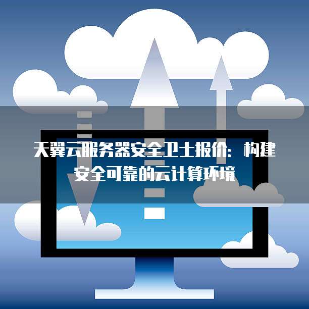 天翼云服务器安全卫士报价:构建安全可靠的云计算环境