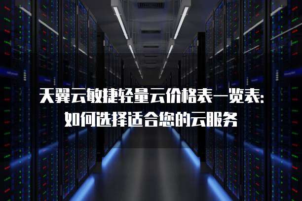 天翼云敏捷轻量云价格表一览表:如何选择适合您的云服务