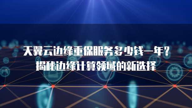 天翼云边缘重保服务多少钱一年?揭秘边缘计算领域的新选择