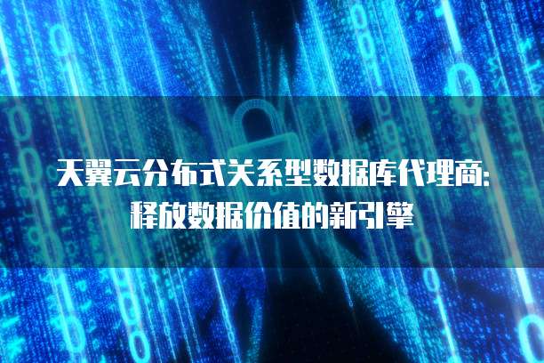天翼云分布式关系型数据库代理商:释放数据价值的新引擎