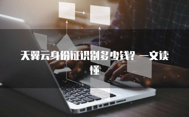 天翼云身份证识别多少钱?一文读懂