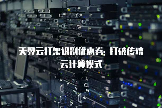 天翼云打架识别优惠券: 打破传统云计算模式