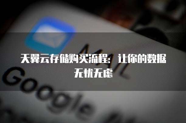 天翼云存储购买流程:让你的数据无忧无虑