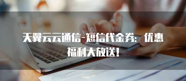 天翼云云通信-短信代金券:优惠福利大放送!