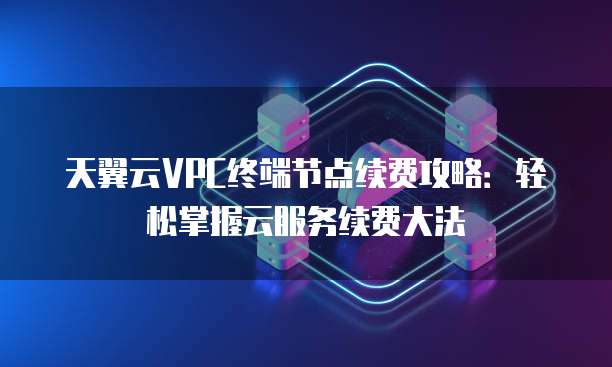天翼云VPC终端节点续费攻略:轻松掌握云服务续费大法
