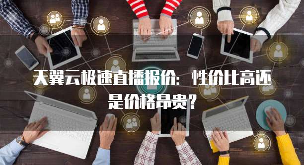 天翼云极速直播报价：性价比高还是价格昂贵？