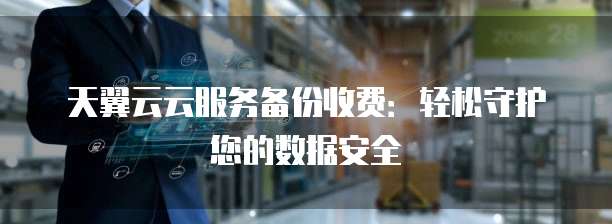 天翼云云服务备份收费:轻松守护您的数据安全