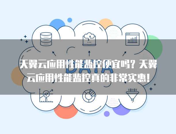 天翼云应用性能监控便宜吗？天翼云应用性能监控真的非常实惠！