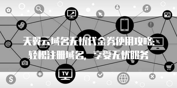 天翼云域名无忧代金券使用攻略:轻松注册域名,享受无忧服务