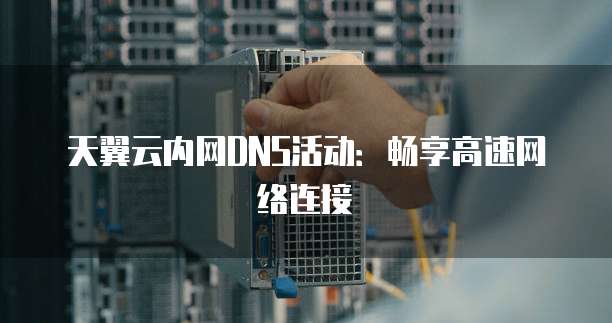 天翼云内网DNS活动:畅享高速网络连接