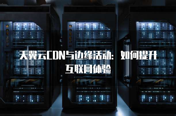 天翼云CDN与边缘活动:如何提升互联网体验
