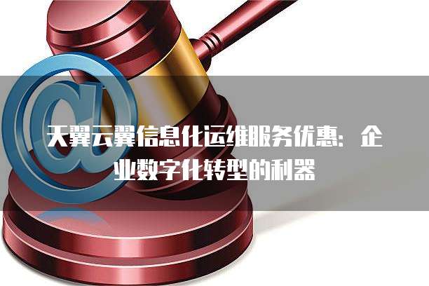 天翼云翼信息化运维服务优惠:企业数字化转型的利器