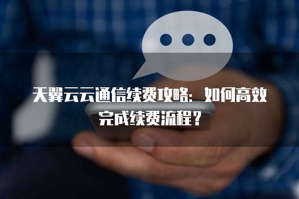 天翼云云通信续费攻略:如何高效完成续费流程?