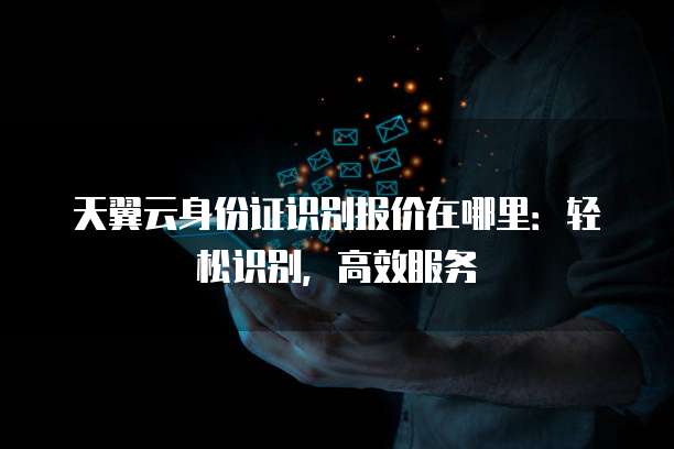 天翼云身份证识别报价在哪里：轻松识别，高效服务