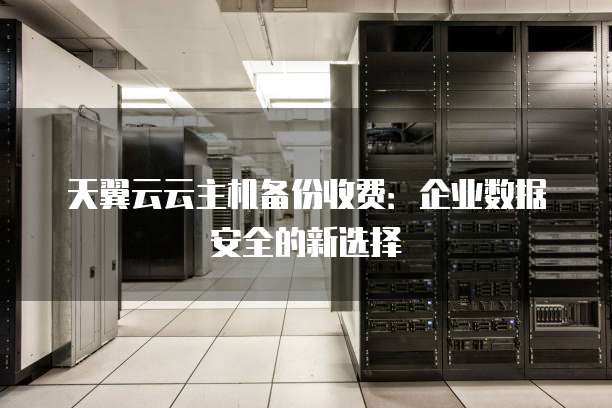 天翼云云主机备份收费:企业数据安全的新选择